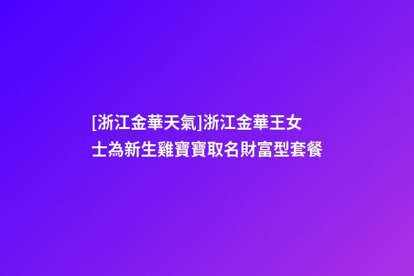 [浙江金華天氣]浙江金華王女士為新生雞寶寶取名財富型套餐-第1張-公司起名-玄機派